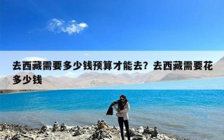 去西藏需要多少钱预算才能去？去西藏需要花多少钱