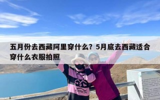 五月份去西藏阿里穿什么？5月底去西藏适合穿什么衣服拍照