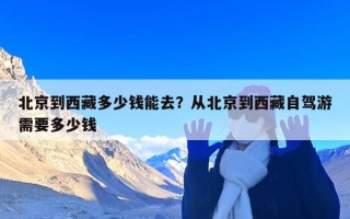 北京到西藏多少钱能去？从北京到西藏自驾游需要多少钱