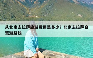从北京去拉萨旅游费用是多少？北京去拉萨自驾游路线