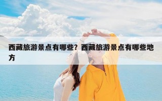 西藏旅游景点有哪些？西藏旅游景点有哪些地方