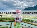 七月还是八月去西藏好？七八月份去西藏合适吗