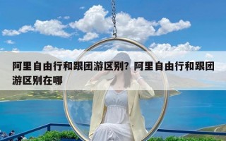 阿里自由行和跟团游区别？阿里自由行和跟团游区别在哪