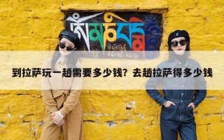到拉萨玩一趟需要多少钱？去趟拉萨得多少钱
