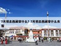7月初去西藏穿什么？7月初去西藏穿什么衣服