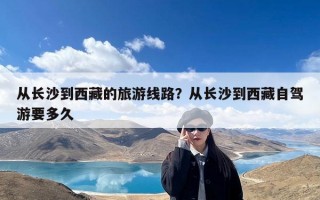 从长沙到西藏的旅游线路？从长沙到西藏自驾游要多久