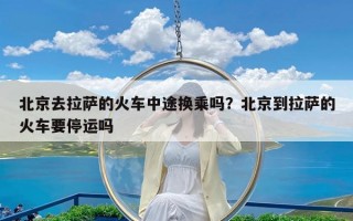 北京去拉萨的火车中途换乘吗？北京到拉萨的火车要停运吗