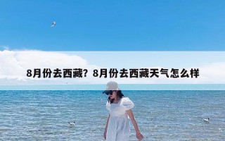 8月份去西藏？8月份去西藏天气怎么样
