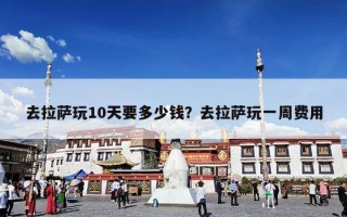 去拉萨玩10天要多少钱？去拉萨玩一周费用
