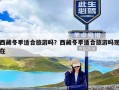 西藏冬季适合旅游吗？西藏冬季适合旅游吗现在