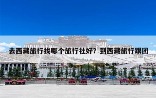 去西藏旅行找哪个旅行社好？到西藏旅行跟团