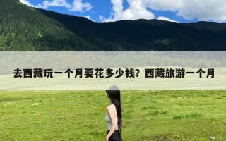 去西藏玩一个月要花多少钱？西藏旅游一个月