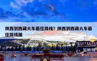 陕西到西藏火车最佳路线？陕西到西藏火车最佳路线图