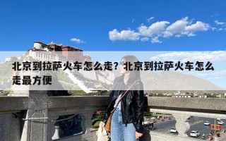 北京到拉萨火车怎么走？北京到拉萨火车怎么走最方便