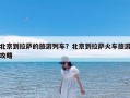 北京到拉萨的旅游列车？北京到拉萨火车旅游攻略