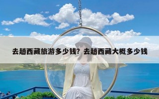 去趟西藏旅游多少钱？去趟西藏大概多少钱
