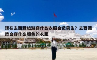 现在去西藏旅游穿什么衣服合适男生？去西藏适合穿什么颜色的衣服