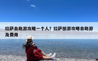 拉萨自助游攻略一个人？拉萨旅游攻略自助游及费用