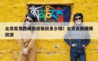 北京出发西藏旅游报团多少钱？北京去西藏跟团游