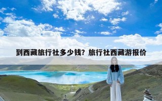 到西藏旅行社多少钱？旅行社西藏游报价