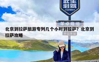 北京到拉萨旅游专列几个小时到拉萨？北京到拉萨攻略