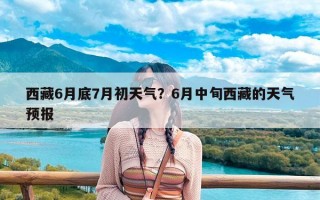 西藏6月底7月初天气？6月中旬西藏的天气预报