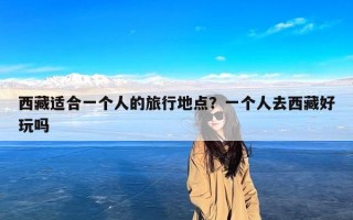 西藏适合一个人的旅行地点？一个人去西藏好玩吗