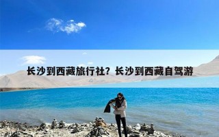 长沙到西藏旅行社？长沙到西藏自驾游