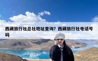 西藏旅行社总社地址查询？西藏旅行社电话号码