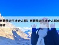 西藏旅游不适合人群？西藏旅游不适合人群有哪些
