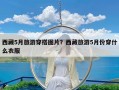 西藏5月旅游穿搭图片？西藏旅游5月份穿什么衣服