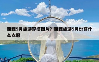 西藏5月旅游穿搭图片？西藏旅游5月份穿什么衣服