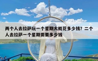 两个人去拉萨玩一个星期大概花多少钱？二个人去拉萨一个星期需要多少钱