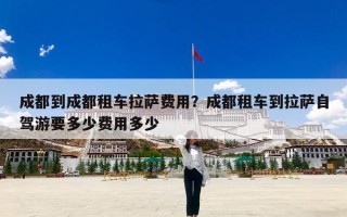 成都到成都租车拉萨费用？成都租车到拉萨自驾游要多少费用多少