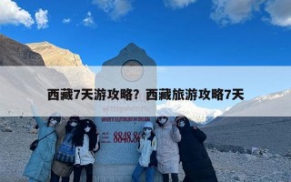 西藏7天游攻略？西藏旅游攻略7天