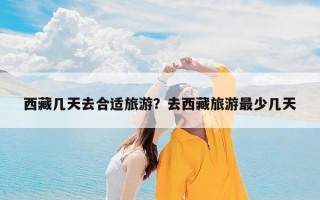西藏几天去合适旅游？去西藏旅游最少几天