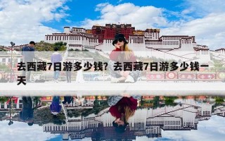 去西藏7日游多少钱？去西藏7日游多少钱一天