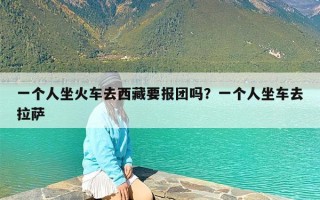 一个人坐火车去西藏要报团吗？一个人坐车去拉萨