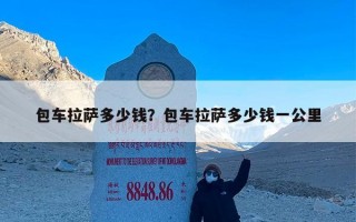 包车拉萨多少钱？包车拉萨多少钱一公里