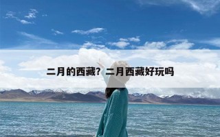 二月的西藏？二月西藏好玩吗