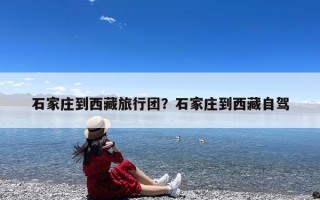 石家庄到西藏旅行团？石家庄到西藏自驾