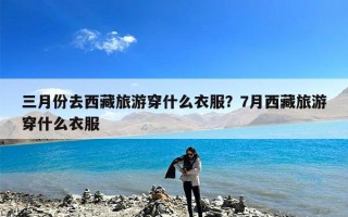 三月份去西藏旅游穿什么衣服？7月西藏旅游穿什么衣服