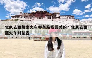 北京去西藏坐火车哪条路线最美的？北京去西藏火车时刻表