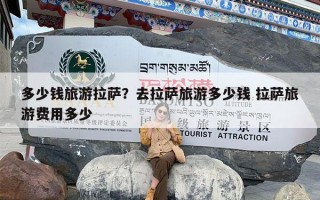 多少钱旅游拉萨？去拉萨旅游多少钱 拉萨旅游费用多少