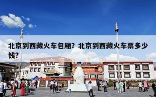 北京到西藏火车包厢？北京到西藏火车票多少钱?