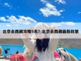 北京去西藏攻略5天？北京去西藏最新政策