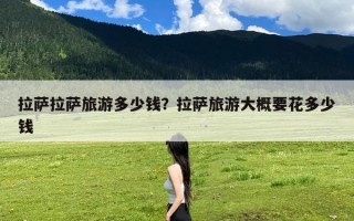 拉萨拉萨旅游多少钱？拉萨旅游大概要花多少钱