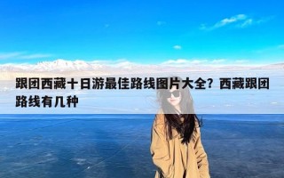 跟团西藏十日游最佳路线图片大全？西藏跟团路线有几种