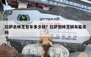 拉萨去林芝包车多少钱？拉萨到林芝轿车能走吗