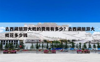 去西藏旅游大概的费用有多少？去西藏旅游大概花多少钱